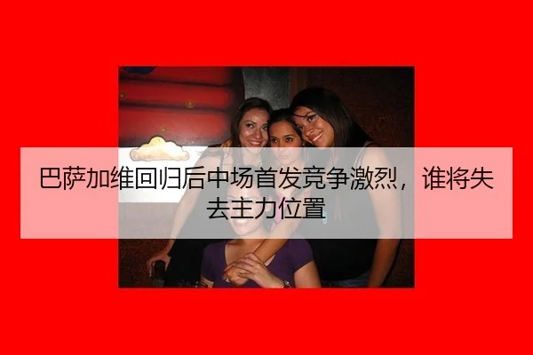 巴萨加维回归后中场首发竞争激烈，谁将失去主力位置