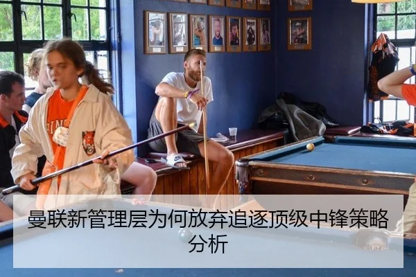 曼联新管理层为何放弃追逐顶级中锋策略分析